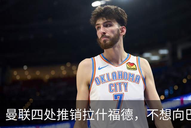曼联四处推销拉什福德，不想向巴萨妥协！无法再逐出更衣室否则其可免费走人